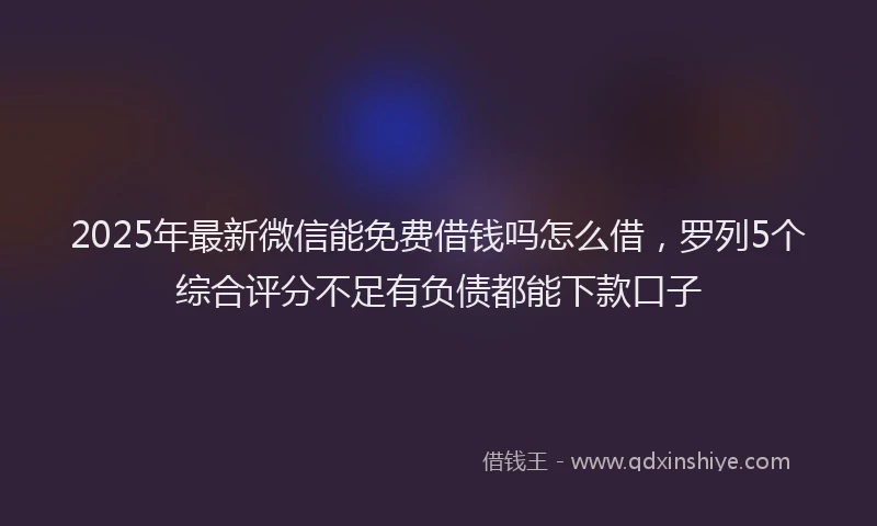 2025年最新微信能免费借钱吗怎么借，罗列5个综合评分不足有负债都能下款口子