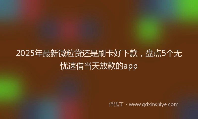 2025年最新微粒贷还是刷卡好下款，盘点5个无忧速借当天放款的app