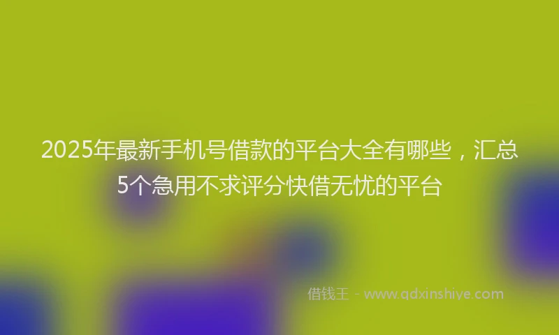 2025年最新手机号借款的平台大全有哪些，汇总5个急用不求评分快借无忧的平台