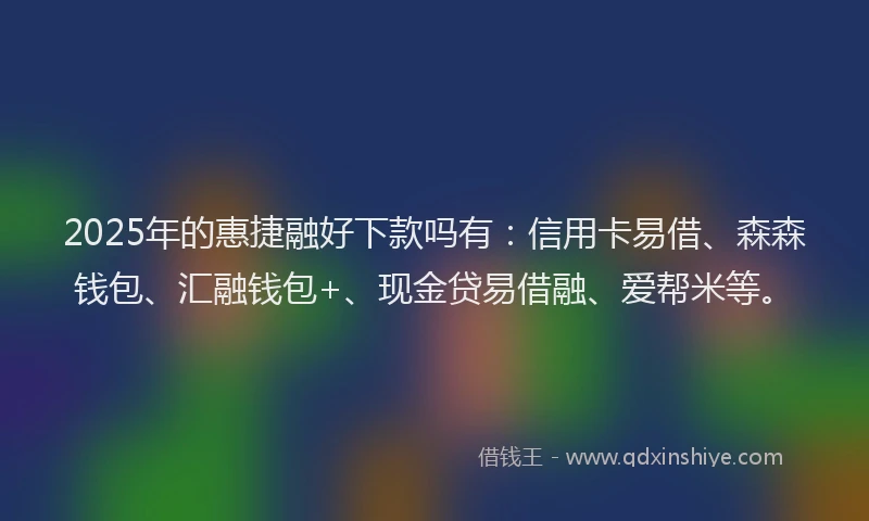 2025年的惠捷融好下款吗有：信用卡易借、森森钱包、汇融钱包+、现金贷易借融、爱帮米等。