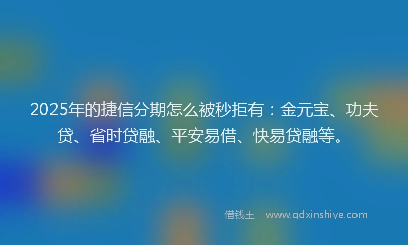 2025年的捷信分期怎么被秒拒有：金元宝、功夫贷、省时贷融、平安易借、快易贷融等。