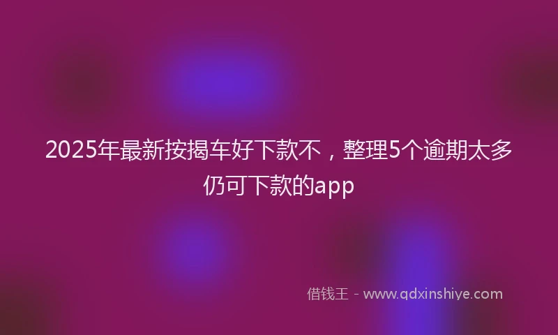 2025年最新按揭车好下款不，整理5个逾期太多仍可下款的app