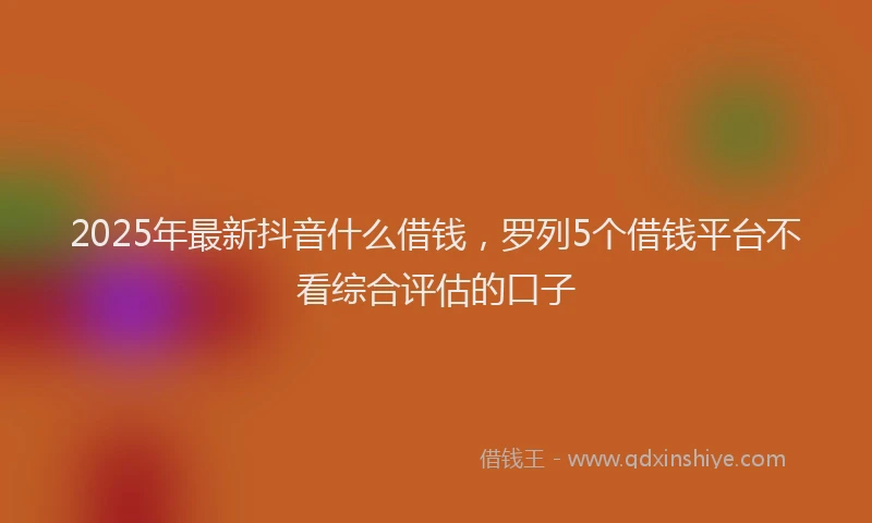 2025年最新抖音什么借钱，罗列5个借钱平台不看综合评估的口子