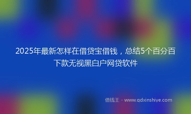 2025年最新怎样在借贷宝借钱，总结5个百分百下款无视黑白户网贷软件