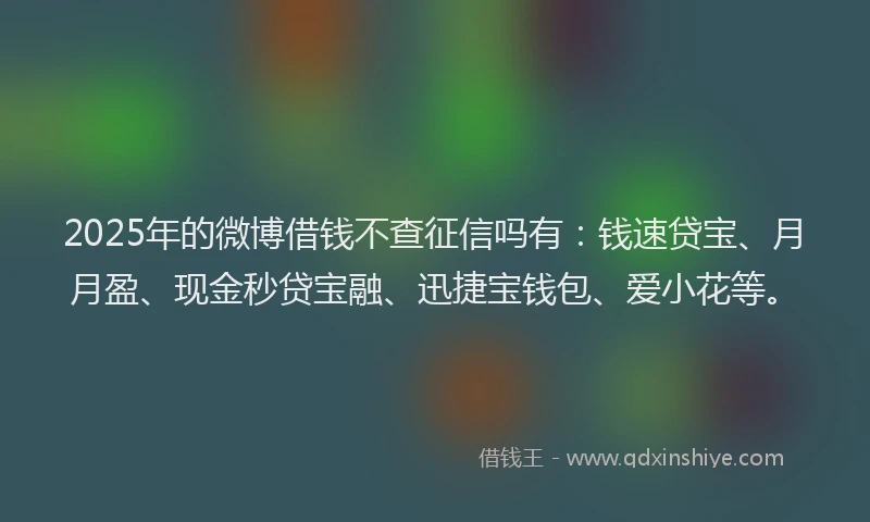 2025年的微博借钱不查征信吗有：钱速贷宝、月月盈、现金秒贷宝融、迅捷宝钱包、爱小花等。