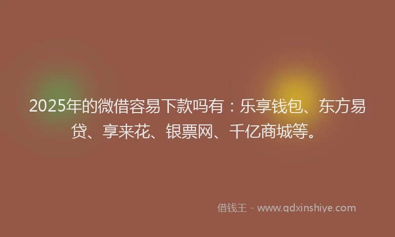 2025年的微借容易下款吗有：乐享钱包、东方易贷、享来花、银票网、千亿商城等。