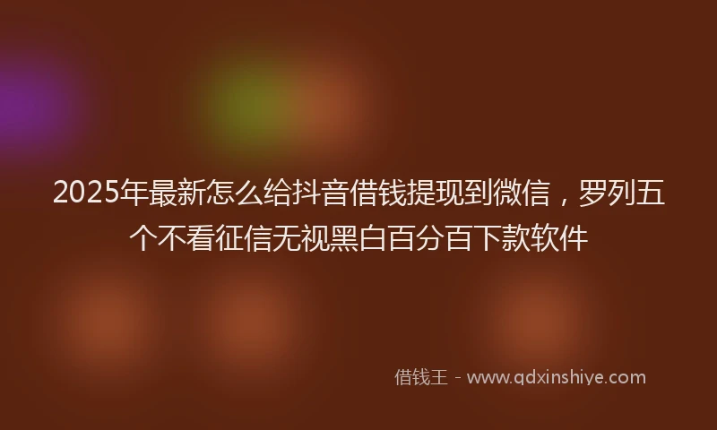 2025年最新怎么给抖音借钱提现到微信，罗列五个不看征信无视黑白百分百下款软件