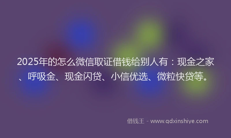 2025年的怎么微信取证借钱给别人有：现金之家、呼吸金、现金闪贷、小信优选、微粒快贷等。