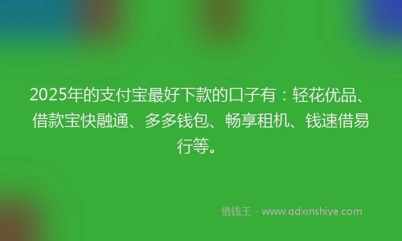 2025年的支付宝最好下款的口子有：轻花优品、借款宝快融通、多多钱包、畅享租机、钱速借易行等。