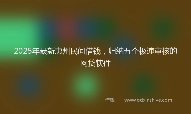 2025年最新惠州民间借钱，归纳五个极速审核的网贷软件