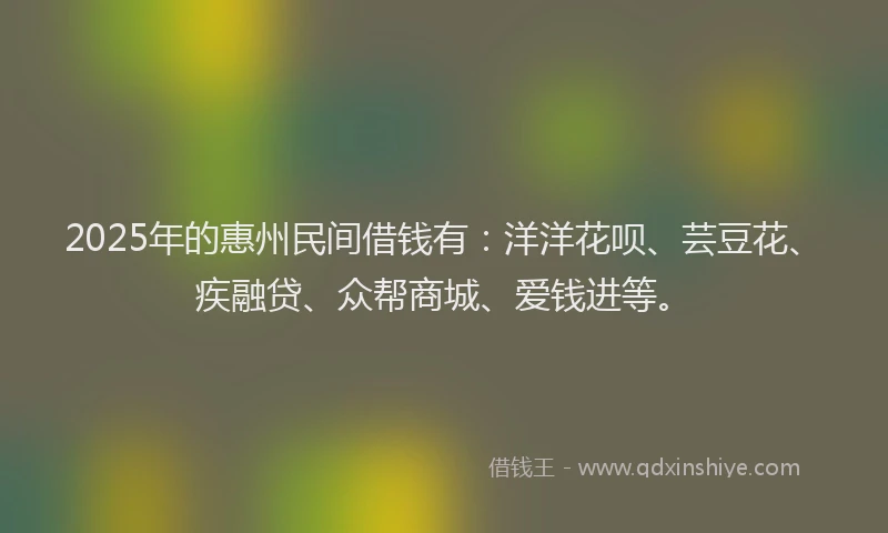 2025年的惠州民间借钱有：洋洋花呗、芸豆花、疾融贷、众帮商城、爱钱进等。