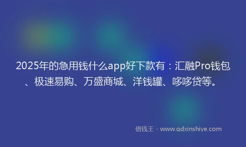 2025年的急用钱什么app好下款有：汇融Pro钱包、极速易购、万盛商城、洋钱罐、哆哆贷等。