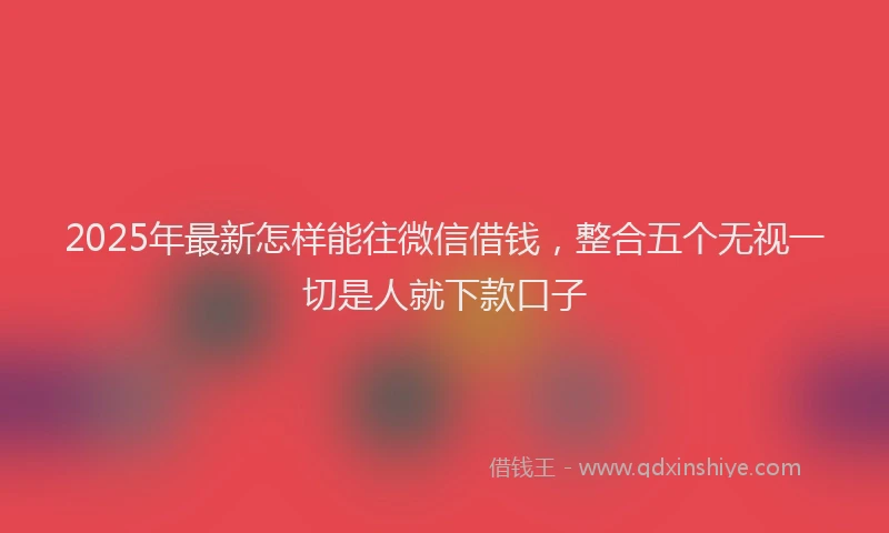 2025年最新怎样能往微信借钱，整合五个无视一切是人就下款口子