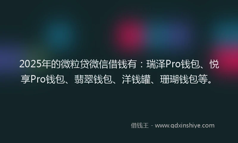 2025年的微粒贷微信借钱有：瑞泽Pro钱包、悦享Pro钱包、翡翠钱包、洋钱罐、珊瑚钱包等。