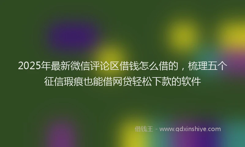 2025年最新微信评论区借钱怎么借的，梳理五个征信瑕疵也能借网贷轻松下款的软件