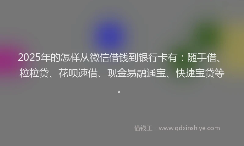 2025年的怎样从微信借钱到银行卡有：随手借、粒粒贷、花呗速借、现金易融通宝、快捷宝贷等。