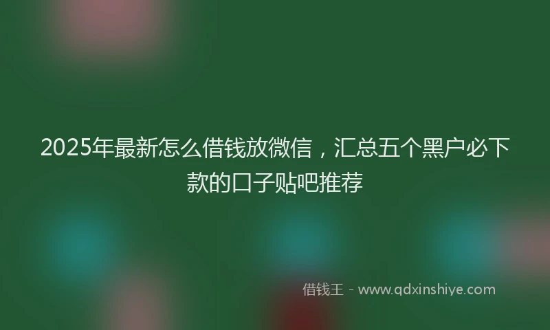 2025年最新怎么借钱放微信，汇总五个黑户必下款的口子贴吧推荐