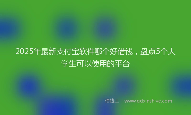 2025年最新支付宝软件哪个好借钱，盘点5个大学生可以使用的平台