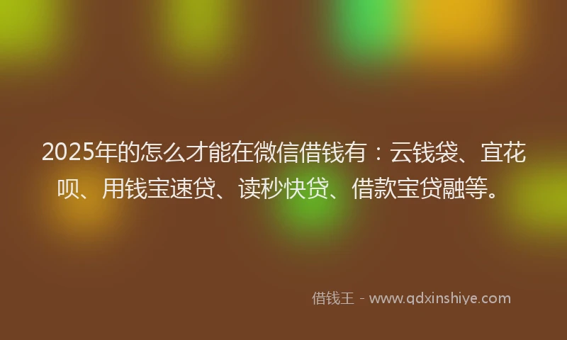 2025年的怎么才能在微信借钱有：云钱袋、宜花呗、用钱宝速贷、读秒快贷、借款宝贷融等。