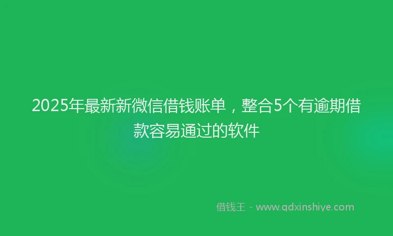 2025年最新新微信借钱账单，整合5个有逾期借款容易通过的软件