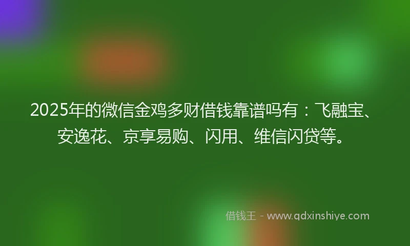 2025年的微信金鸡多财借钱靠谱吗有：飞融宝、安逸花、京享易购、闪用、维信闪贷等。