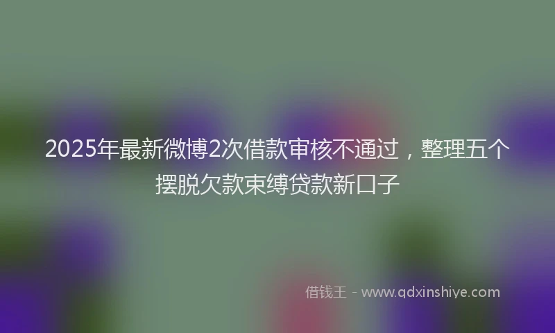 2025年最新微博2次借款审核不通过，整理五个摆脱欠款束缚贷款新口子