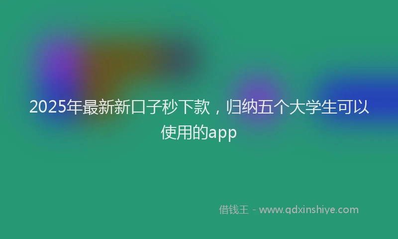 2025年最新新口子秒下款，归纳五个大学生可以使用的app