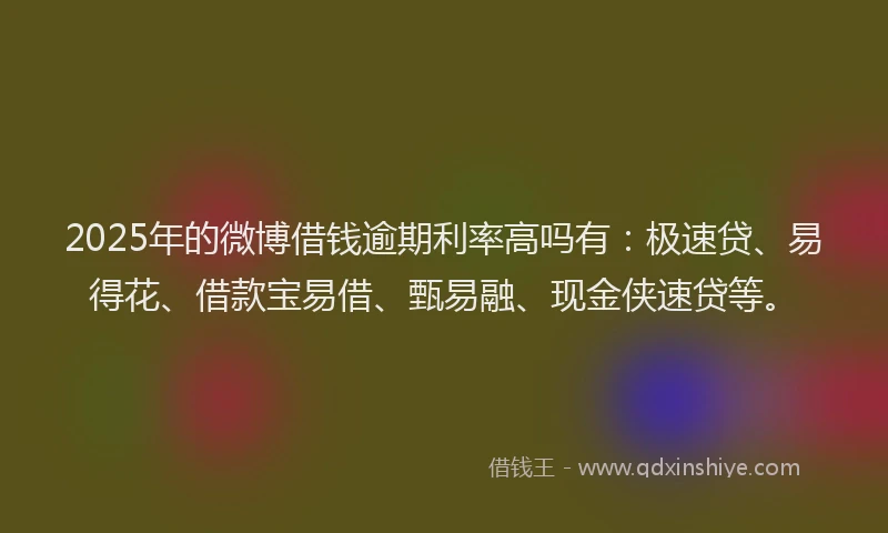 2025年的微博借钱逾期利率高吗有：极速贷、易得花、借款宝易借、甄易融、现金侠速贷等。