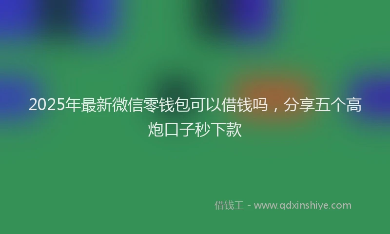 2025年最新微信零钱包可以借钱吗，分享五个高炮口子秒下款