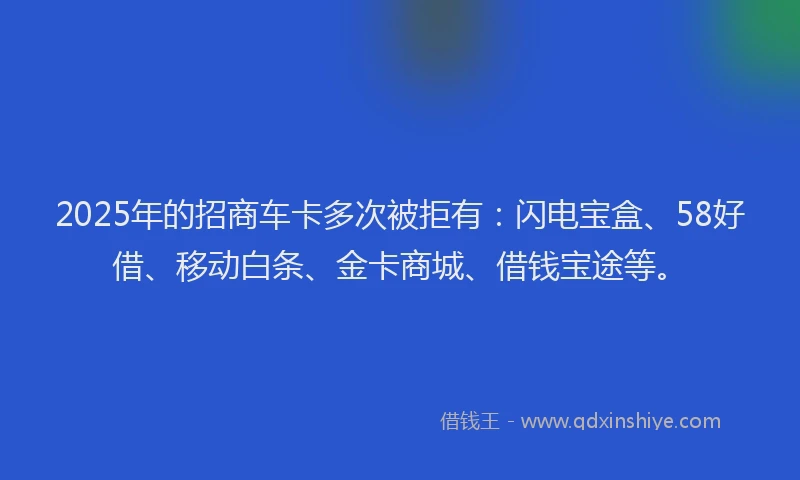 2025年的招商车卡多次被拒有：闪电宝盒、58好借、移动白条、金卡商城、借钱宝途等。