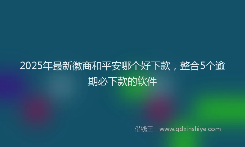 2025年最新徽商和平安哪个好下款，整合5个逾期必下款的软件