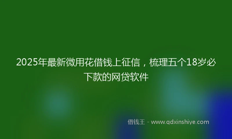2025年最新微用花借钱上征信，梳理五个18岁必下款的网贷软件