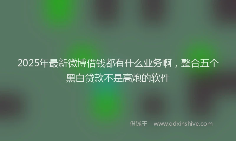 2025年最新微博借钱都有什么业务啊，整合五个黑白贷款不是高炮的软件