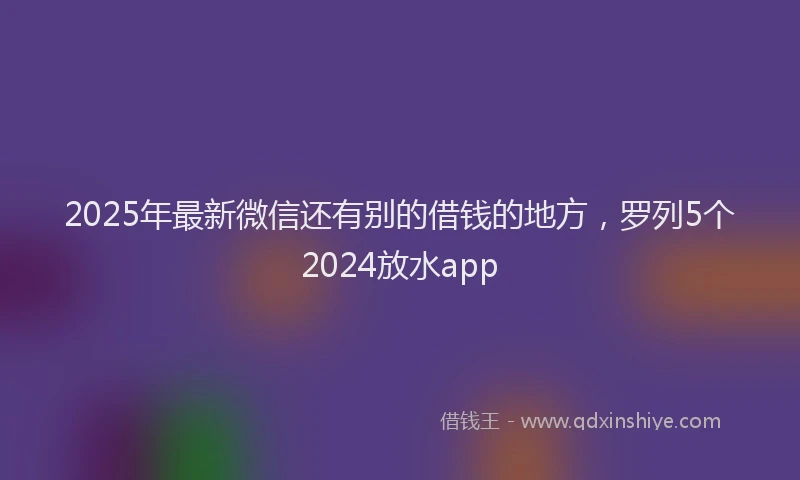 2025年最新微信还有别的借钱的地方，罗列5个2024放水app