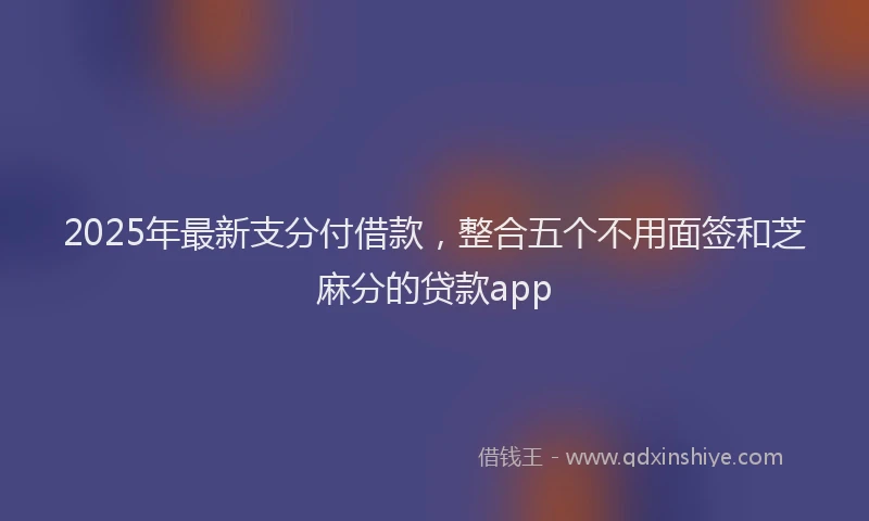 2025年最新支分付借款，整合五个不用面签和芝麻分的贷款app