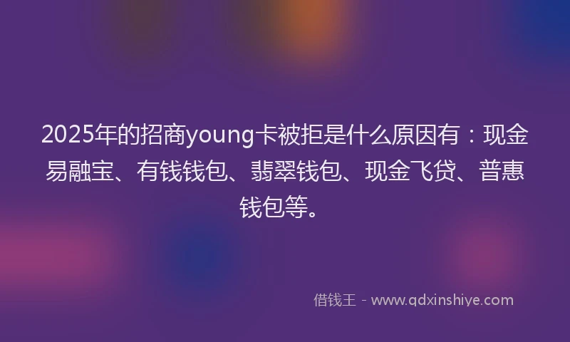2025年的招商young卡被拒是什么原因有：现金易融宝、有钱钱包、翡翠钱包、现金飞贷、普惠钱包等。