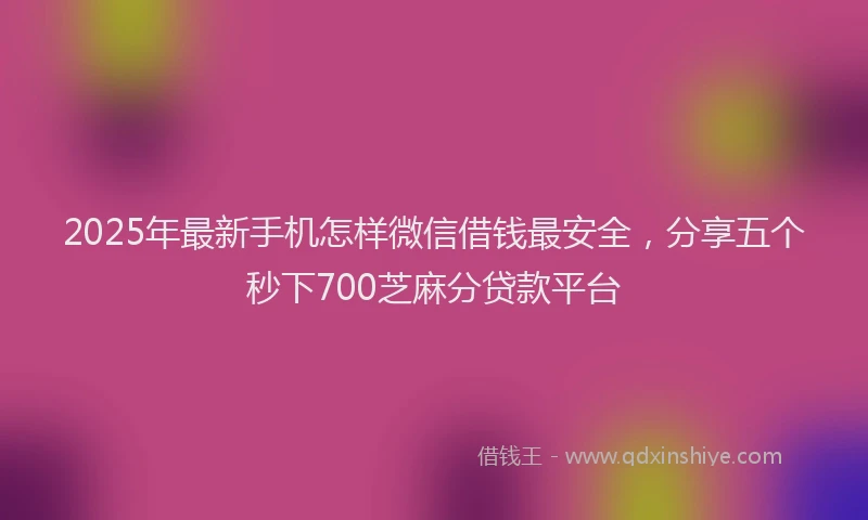 2025年最新手机怎样微信借钱最安全，分享五个秒下700芝麻分贷款平台