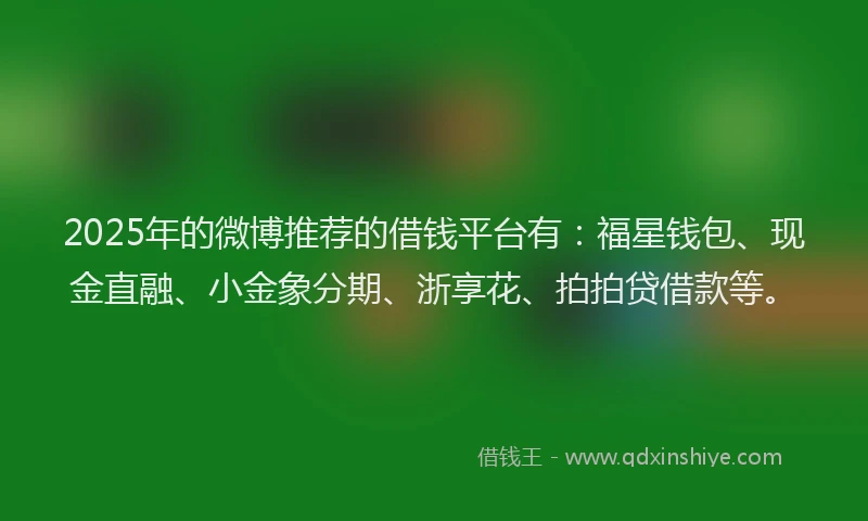 2025年的微博推荐的借钱平台有：福星钱包、现金直融、小金象分期、浙享花、拍拍贷借款等。