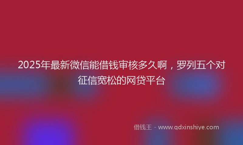 2025年最新微信能借钱审核多久啊，罗列五个对征信宽松的网贷平台