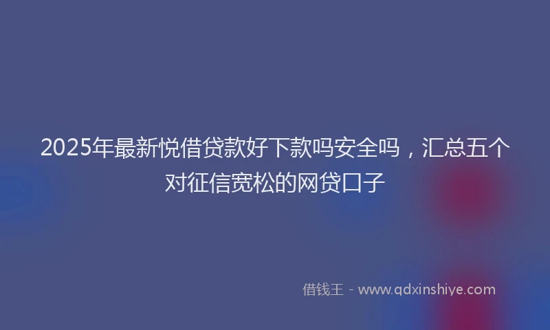 2025年最新悦借贷款好下款吗安全吗，汇总五个对征信宽松的网贷口子
