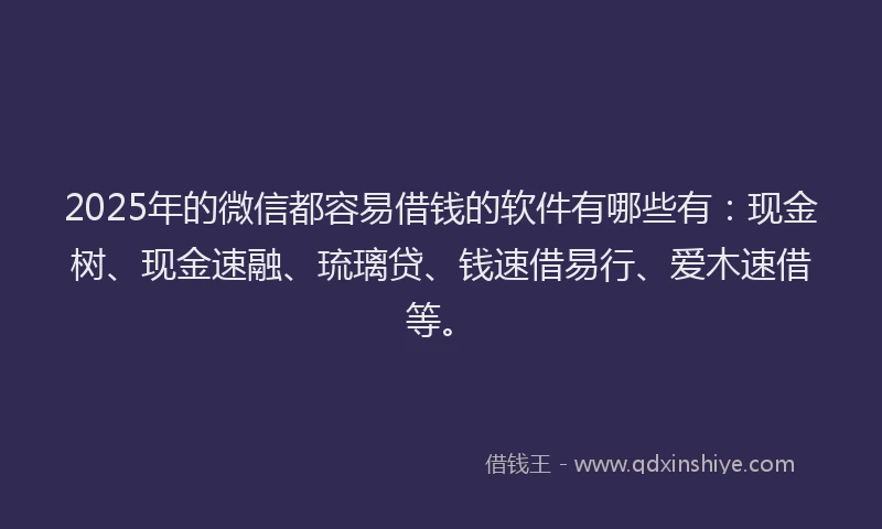 2025年的微信都容易借钱的软件有哪些有：现金树、现金速融、琉璃贷、钱速借易行、爱木速借等。