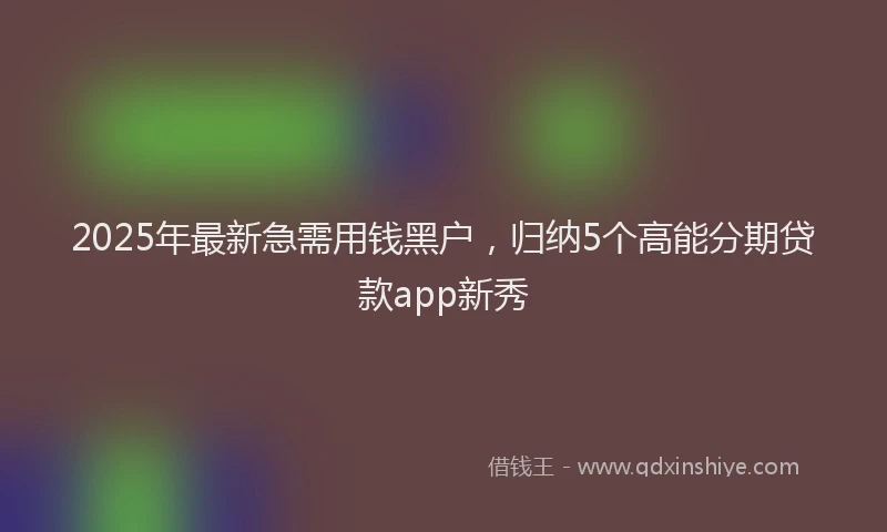 2025年最新急需用钱黑户，归纳5个高能分期贷款app新秀