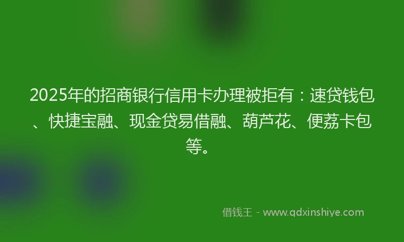 2025年的招商银行信用卡办理被拒有：速贷钱包、快捷宝融、现金贷易借融、葫芦花、便荔卡包等。