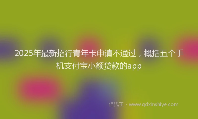 2025年最新招行青年卡申请不通过，概括五个手机支付宝小额贷款的app