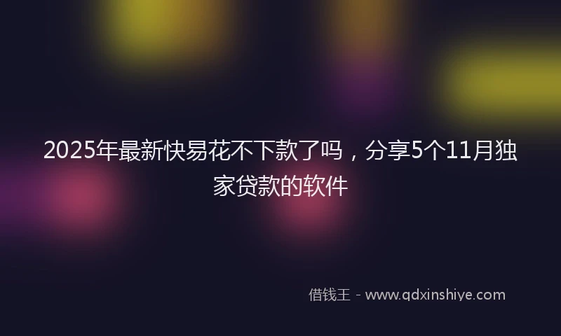 2025年最新快易花不下款了吗，分享5个11月独家贷款的软件