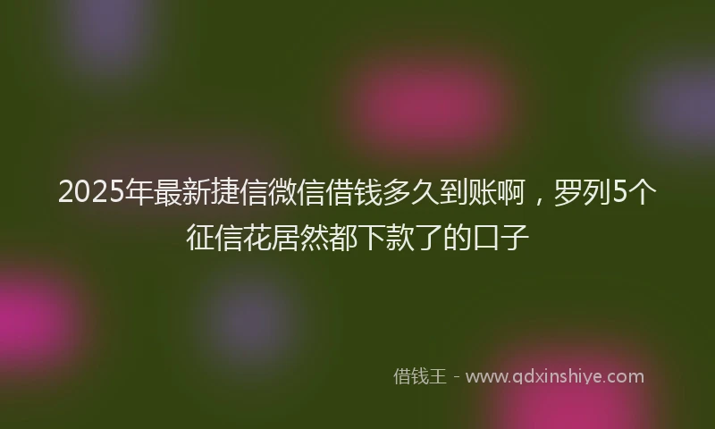 2025年最新捷信微信借钱多久到账啊，罗列5个征信花居然都下款了的口子