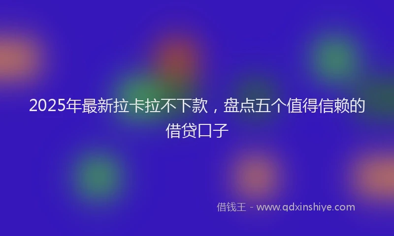 2025年最新拉卡拉不下款，盘点五个值得信赖的借贷口子