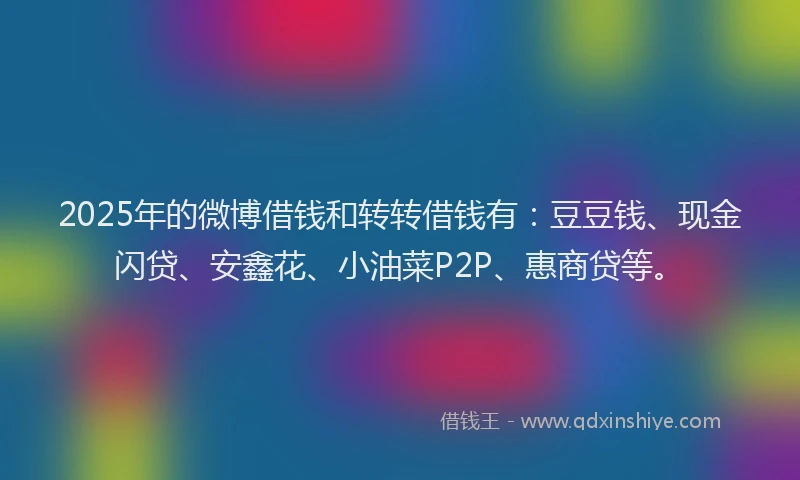 2025年的微博借钱和转转借钱有：豆豆钱、现金闪贷、安鑫花、小油菜P2P、惠商贷等。