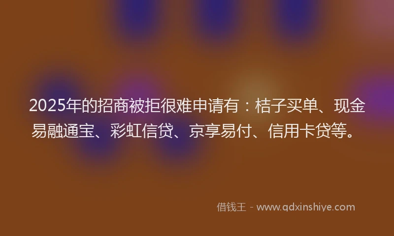 2025年的招商被拒很难申请有：桔子买单、现金易融通宝、彩虹信贷、京享易付、信用卡贷等。