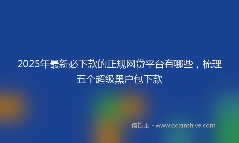 2025年最新必下款的正规网贷平台有哪些，梳理五个超级黑户包下款